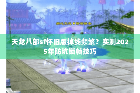 天龙八部sf怀旧版掉线频繁？实测2025年防坑锁帧技巧