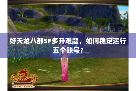 好天龙八部SF多开难题,如何稳定运行五个账号? 好天龙八部SF多开难题,如何稳定运行五个账号?