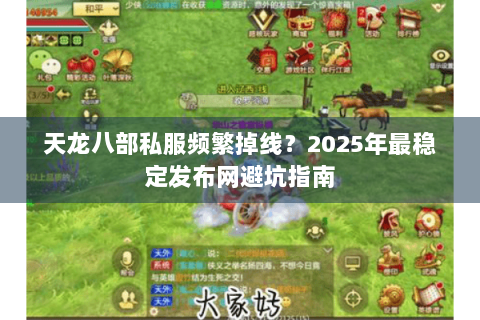 天龙八部私服频繁掉线?2025年最稳定发布网避坑指南 天龙八部私服频繁掉线?2025年最稳定发布网避坑指南