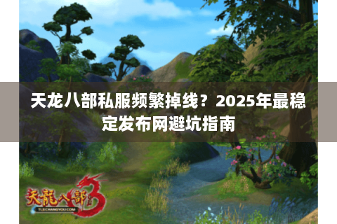 天龙八部私服频繁掉线?2025年最稳定发布网避坑指南 天龙八部私服频繁掉线?2025年最稳定发布网避坑指南
