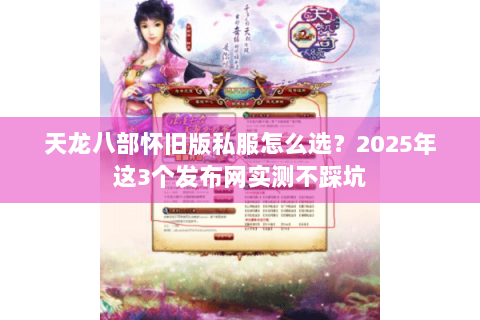 天龙八部怀旧版私服怎么选?2025年这3个发布网实测不踩坑 天龙八部怀旧版私服怎么选?2025年这3个发布网实测不踩坑
