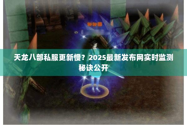 天龙八部私服更新慢？2025最新发布网实时监测秘诀公开