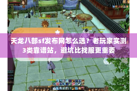 天龙八部sf发布网怎么选？老玩家实测3类靠谱站，避坑比找服更重要