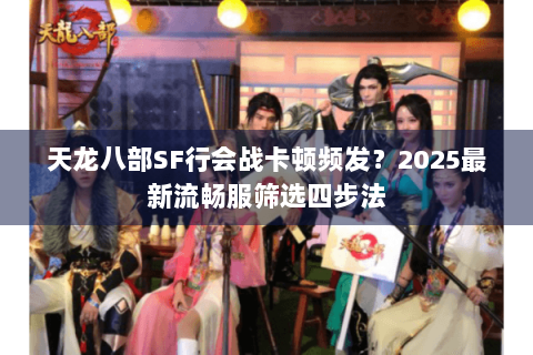 天龙八部SF行会战卡顿频发?2025最新流畅服筛选四步法 天龙八部SF行会战卡顿频发?2025最新流畅服筛选四步法