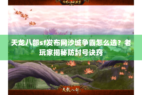 天龙八部sf发布网沙城争霸怎么选?老玩家揭秘防封号诀窍 天龙八部sf发布网沙城争霸怎么选?老玩家揭秘防封号诀窍