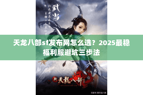 天龙八部sf发布网怎么选?2025最稳福利服避坑三步法 天龙八部sf发布网怎么选?2025最稳福利服避坑三步法