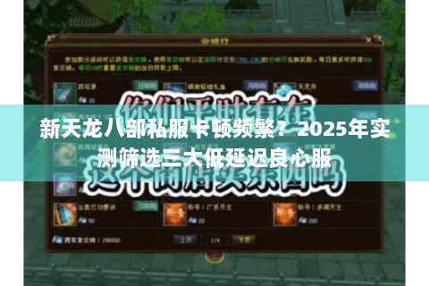 新天龙八部私服卡顿频繁?2025年实测筛选三大低延迟良心服 新天龙八部私服卡顿频繁?2025年实测筛选三大低延迟良心服