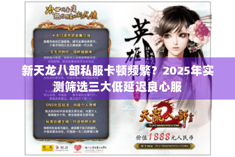 新天龙八部私服卡顿频繁?2025年实测筛选三大低延迟良心服 新天龙八部私服卡顿频繁?2025年实测筛选三大低延迟良心服