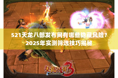 521天龙八部发布网有哪些隐藏风险？2025年实测筛选技巧揭秘
