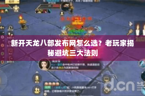 新开天龙八部发布网怎么选？老玩家揭秘避坑三大法则