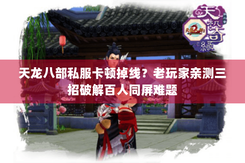 天龙八部私服卡顿掉线？老玩家亲测三招破解百人同屏难题