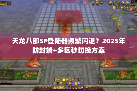 天龙八部SF登陆器频繁闪退?2025年防封端+多区秒切换方案 天龙八部SF登陆器频繁闪退?2025年防封端+多区秒切换方案