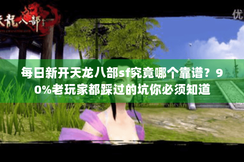 每日新开天龙八部sf究竟哪个靠谱？90%老玩家都踩过的坑你必须知道