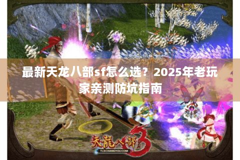 最新天龙八部sf怎么选?2025年老玩家亲测防坑指南 最新天龙八部sf怎么选?2025年老玩家亲测防坑指南