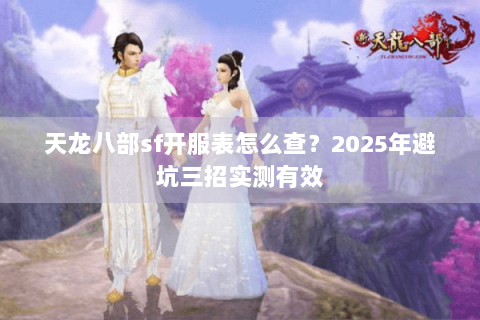 天龙八部sf开服表怎么查?2025年避坑三招实测有效 天龙八部sf开服表怎么查?2025年避坑三招实测有效