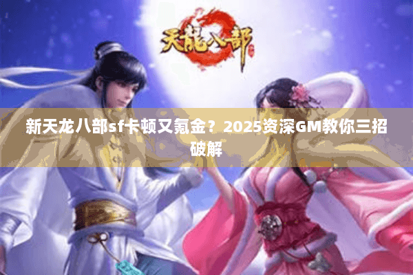 新天龙八部sf卡顿又氪金?2025资深GM教你三招破解 新天龙八部sf卡顿又氪金?2025资深GM教你三招破解