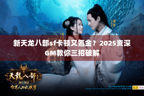 新天龙八部sf卡顿又氪金?2025资深GM教你三招破解 新天龙八部sf卡顿又氪金?2025资深GM教你三招破解