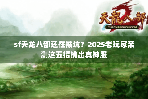 sf天龙八部还在被坑?2025老玩家亲测这五招挑出真神服 sf天龙八部还在被坑?2025老玩家亲测这五招挑出真神服