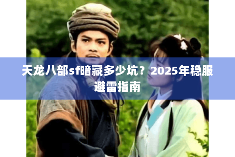 天龙八部sf暗藏多少坑？2025年稳服避雷指南