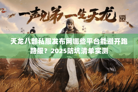 天龙八部私服发布网哪些平台能避开跑路服?2025防坑清单实测 天龙八部私服发布网哪些平台能避开跑路服?2025防坑清单实测
