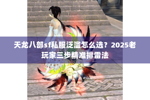 天龙八部sf私服泛滥怎么选?2025老玩家三步精准排雷法 天龙八部sf私服泛滥怎么选?2025老玩家三步精准排雷法