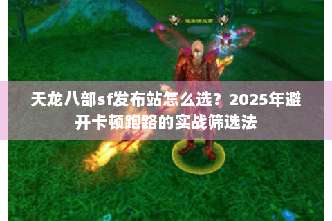 天龙八部sf发布站怎么选？2025年避开卡顿跑路的实战筛选法
