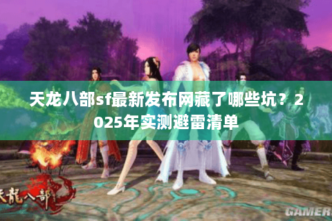 天龙八部sf最新发布网藏了哪些坑？2025年实测避雷清单