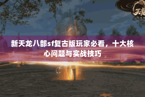 新天龙八部sf复古版玩家必看，十大核心问题与实战技巧
