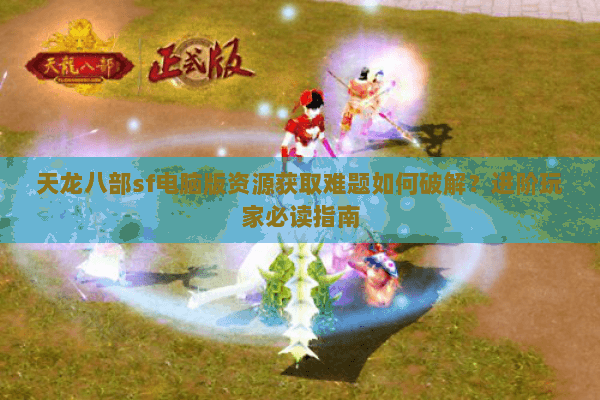 天龙八部sf电脑版资源获取难题如何破解?进阶玩家必读指南 天龙八部sf电脑版资源获取难题如何破解?进阶玩家必读指南