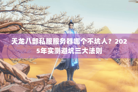 天龙八部私服服务器哪个不坑人?2025年实测避坑三大法则 天龙八部私服服务器哪个不坑人?2025年实测避坑三大法则