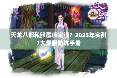 天龙八部私服群哪家强?2025年实测7大爆服防坑手册 天龙八部私服群哪家强?2025年实测7大爆服防坑手册