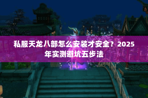 私服天龙八部怎么安装才安全？2025年实测避坑五步法
