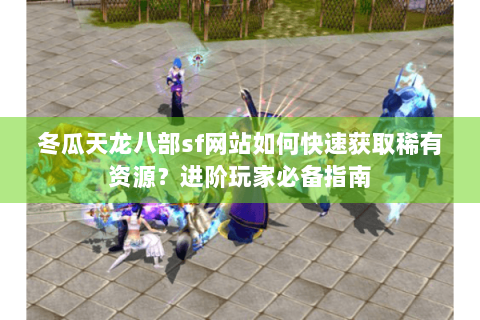 冬瓜天龙八部sf网站如何快速获取稀有资源？进阶玩家必备指南