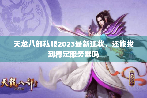 天龙八部私服2023最新现状，还能找到稳定服务器吗