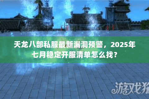 天龙八部私服最新漏洞预警，2025年七月稳定开服清单怎么找？