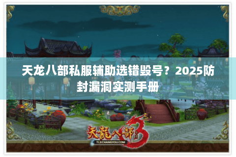 天龙八部私服辅助选错毁号?2025防封漏洞实测手册 天龙八部私服辅助选错毁号?2025防封漏洞实测手册