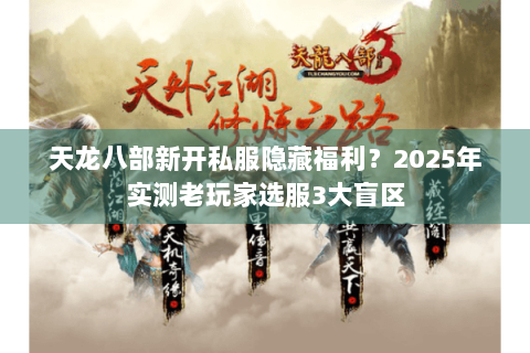 天龙八部新开私服隐藏福利?2025年实测老玩家选服3大盲区 天龙八部新开私服隐藏福利?2025年实测老玩家选服3大盲区