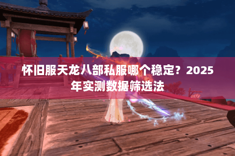 怀旧服天龙八部私服哪个稳定?2025年实测数据筛选法 怀旧服天龙八部私服哪个稳定?2025年实测数据筛选法