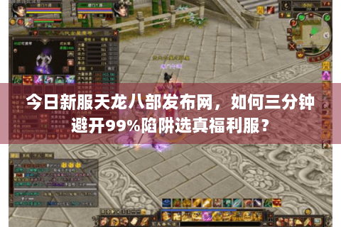 今日新服天龙八部发布网,如何三分钟避开99%陷阱选真福利服? 今日新服天龙八部发布网,如何三分钟避开99%陷阱选真福利服?