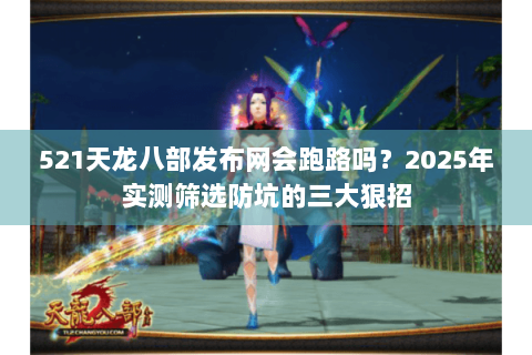 521天龙八部发布网会跑路吗？2025年实测筛选防坑的三大狠招