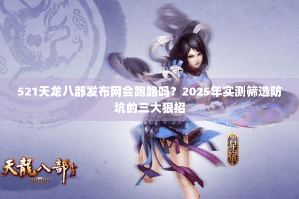 521天龙八部发布网会跑路吗？2025年实测筛选防坑的三大狠招