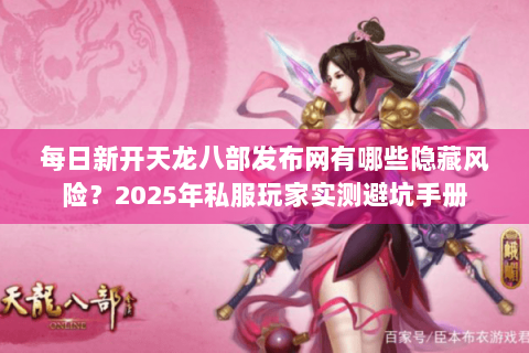 每日新开天龙八部发布网有哪些隐藏风险？2025年私服玩家实测避坑手册