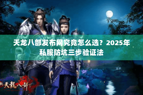 天龙八部发布网究竟怎么选？2025年私服防坑三步验证法