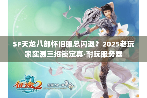 SF天龙八部怀旧服总闪退?2025老玩家实测三招锁定真·耐玩服务器 SF天龙八部怀旧服总闪退?2025老玩家实测三招锁定真·耐玩服务器