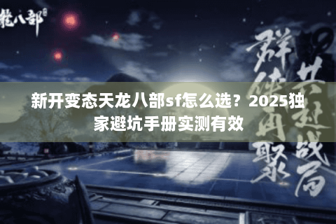 新开变态天龙八部sf怎么选?2025独家避坑手册实测有效 新开变态天龙八部sf怎么选?2025独家避坑手册实测有效