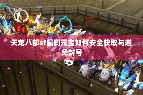 天龙八部sf漏洞元宝如何安全获取与避免封号 天龙八部sf漏洞元宝如何安全获取与避免封号