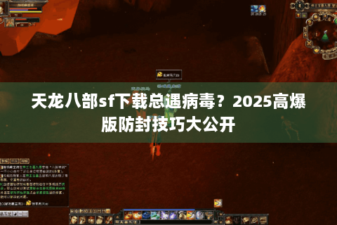 天龙八部sf下载总遇病毒？2025高爆版防封技巧大公开