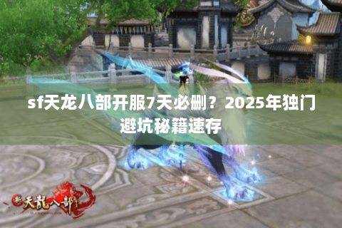 sf天龙八部开服7天必删？2025年独门避坑秘籍速存