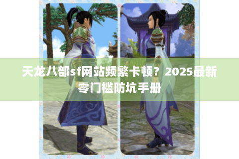 天龙八部sf网站频繁卡顿？2025最新零门槛防坑手册