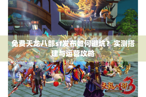 免费天龙八部sf发布如何避坑?实测搭建与运营攻略 免费天龙八部sf发布如何避坑?实测搭建与运营攻略